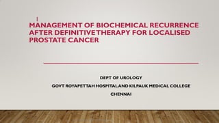 MANAGEMENT OF BIOCHEMICAL RECURRENCE
AFTER DEFINITIVETHERAPY FOR LOCALISED
PROSTATE CANCER
DEPT OF UROLOGY
GOVT ROYAPETTAH HOSPITALAND KILPAUK MEDICAL COLLEGE
CHENNAI
Dept of Urology, GRH and KMC, Chennai.
1
 