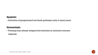Apoptotic
 Activation of programmed cell death pathways (only in injury zone)
Immunologic
 Freezing may release antigens that stimulate an antitumor immune
response
13
Dept of Urology, GRH and KMC, Chennai.
 