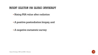  Rising PSA value after radiation
 A positive postradiation biopsy, and
 A negative metastatic survey
20
Dept of Urology, GRH and KMC, Chennai.
 