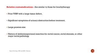Relative contraindications - Are similar to those for brachytherapy
 Prior TURP with a large tissue defect,
 Significant symptoms of urinary obstruction before treatment,
 Large prostate size
 History of abdominoperineal resection for rectal cancer,rectal stenosis, or other
major rectal pathology
23
Dept of Urology, GRH and KMC, Chennai.
 