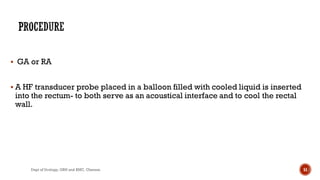  GA or RA
 A HF transducer probe placed in a balloon filled with cooled liquid is inserted
into the rectum- to both serve as an acoustical interface and to cool the rectal
wall.
51
Dept of Urology, GRH and KMC, Chennai.
 
