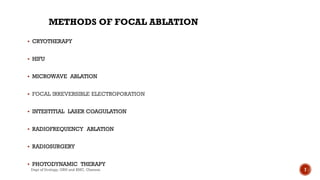 METHODS OF FOCAL ABLATION
 CRYOTHERAPY
 HIFU
 MICROWAVE ABLATION
 FOCAL IRREVERSIBLE ELECTROPORATION
 INTESTITIAL LASER COAGULATION
 RADIOFREQUENCY ABLATION
 RADIOSURGERY
 PHOTODYNAMIC THERAPY
7
Dept of Urology, GRH and KMC, Chennai.
 