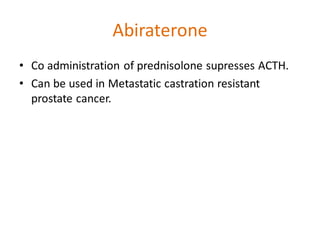 Abiraterone
• Co administration of prednisolone supresses ACTH.
• Can be used in Metastatic castration resistant
prostate cancer.
 