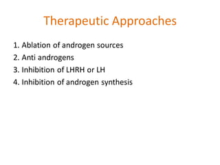 Therapeutic Approaches
1. Ablation of androgen sources
2. Anti androgens
3. Inhibition of LHRH or LH
4. Inhibition of androgen synthesis
 