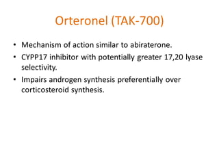 Orteronel (TAK-700)
• Mechanism of action similar to abiraterone.
• CYPP17 inhibitor with potentially greater 17,20 lyase
selectivity.
• Impairs androgen synthesis preferentially over
corticosteroid synthesis.
 