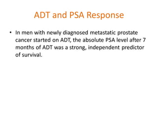 ADT and PSA Response
• In men with newly diagnosed metastatic prostate
cancer started on ADT, the absolute PSA level after 7
months of ADT was a strong, independent predictor
of survival.
 
