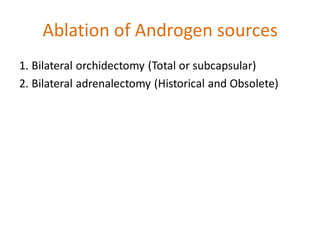 Ablation of Androgen sources
1. Bilateral orchidectomy (Total or subcapsular)
2. Bilateral adrenalectomy (Historical and Obsolete)
 