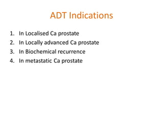 ADT Indications
1. In Localised Ca prostate
2. In Locally advanced Ca prostate
3. In Biochemical recurrence
4. In metastatic Ca prostate
 