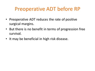 Preoperative ADT before RP
• Preoperative ADT reduces the rate of positive
surgical margins.
• But there is no benefit in terms of progression free
survival.
• It may be beneficial in high risk disease.
 