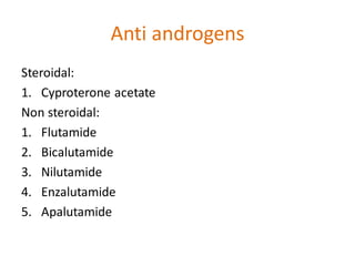 Anti androgens
Steroidal:
1. Cyproterone acetate
Non steroidal:
1. Flutamide
2. Bicalutamide
3. Nilutamide
4. Enzalutamide
5. Apalutamide
 