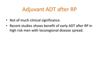 Adjuvant ADT after RP
• Not of much clinical significance.
• Recent studies shows benefit of early ADT after RP in
high risk men with locoregional disease spread.
 