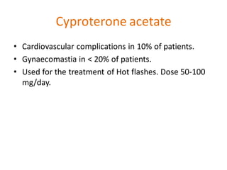 Cyproterone acetate
• Cardiovascular complications in 10% of patients.
• Gynaecomastia in < 20% of patients.
• Used for the treatment of Hot flashes. Dose 50-100
mg/day.
 