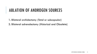 ABLATION OF ANDROGEN SOURCES
1. Bilateral orchidectomy (Total or subcapsular)
2. Bilateral adrenalectomy (Historical and Obsolete)
13
DEPT OF UROLOGY,GRH ANDKMC,CHENNAI.
 