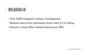 RELUGOLIX
• Oral, GnRH antagonist in phase 3 development.
• Reduced mean serum testosterone levels within 6 h of dosing.
• However, a food effect reduced exposure by 50%
44
DEPT OF UROLOGY,GRH ANDKMC,CHENNAI.
 