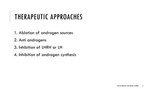 THERAPEUTIC APPROACHES
1. Ablation of androgen sources
2. Anti androgens
3. Inhibition of LHRH or LH
4. Inhibition of androgen synthesis
8
DEPT OF UROLOGY,GRH ANDKMC,CHENNAI.
 