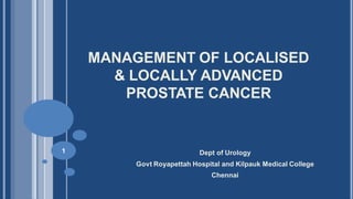 MANAGEMENT OF LOCALISED
& LOCALLY ADVANCED
PROSTATE CANCER
Dept of Urology
Govt Royapettah Hospital and Kilpauk Medical College
Chennai
1
 