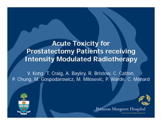 Acute Toxicity for
      Prostatectomy Patients receiving
                  y                  g
     Intensity Modulated Radiotherapy

       V. Kong, T. Craig, A. Bayley, R. Bristow, C. Catton,
P. Chung, M. Gospodarowicz, M. Milosevic, P. Warde, C. Ménard
 