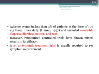 • Adverse events in less than 4% of patients at the dose of 100
mg three times daily (Hanno, 1997) and included reversible
alopecia, diarrhea, nausea, and rash.
• However, randomized controlled trials have shown mixed
results in its efficacy.
• A 3- to 6-month treatment trial is usually required to see
symptom improvement.
139
Dept of Urology, GRH
and KMC, Chennai.
 