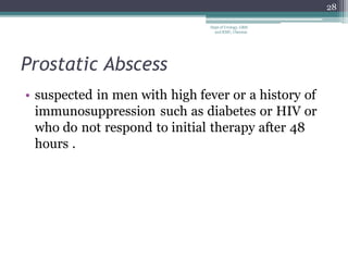 Prostatic Abscess
• suspected in men with high fever or a history of
immunosuppression such as diabetes or HIV or
who do not respond to initial therapy after 48
hours .
28
Dept of Urology, GRH
and KMC, Chennai.
 