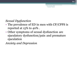 Sexual Dysfunction
• The prevalence of ED in men with CP/CPPS is
reported at 15% to 40% .
• Other symptoms of sexual dysfunction are
ejaculatory dysfunction/pain and premature
ejaculation
Anxiety and Depression
60
Dept of Urology, GRH
and KMC, Chennai.
 