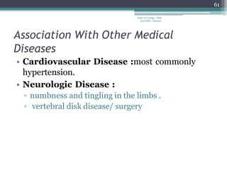 Association With Other Medical
Diseases
• Cardiovascular Disease :most commonly
hypertension.
• Neurologic Disease :
▫ numbness and tingling in the limbs .
▫ vertebral disk disease/ surgery
61
Dept of Urology, GRH
and KMC, Chennai.
 