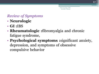 Review of Symptoms
• Neurologic
• GI :IBS
• Rheumatologic :fibromyalgia and chronic
fatigue syndrome,
• Psychological symptoms :significant anxiety,
depression, and symptoms of obsessive
compulsive behavior
67
Dept of Urology, GRH
and KMC, Chennai.
 
