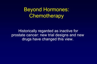 Beyond Hormones:
Chemotherapy
Historically regarded as inactive for
prostate cancer: new trial designs and new
drugs have changed this view.
 