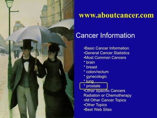 Cancer Information
•Basic Cancer Information
•General Cancer Statistics
•Most Common Cancers
* brain
* breast
* colon/rectum
* gynecologic
* lung
* prostate
•Other Specific Cancers
Radiation or Chemotherapy
•All Other Cancer Topics
•Other Topics
•Best Web Sites
www.aboutcancer.com
 