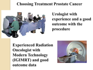 Choosing Treatment Prostate Cancer
Urologist with
experience and a good
outcome with the
procedure
Experienced Radiation
Oncologist with
Modern Technology
(IGIMRT) and good
outcome data
 