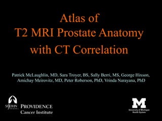 Atlas of
T2 MRI Prostate Anatomy
with CT Correlation
Patrick McLaughlin, MD, Sara Troyer, BS, Sally Berri, MS, George Hixson,
Amichay Meirovitz, MD, Peter Roberson, PhD, Vrinda Narayana, PhD
 
