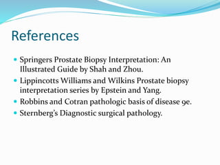 References
 Springers Prostate Biopsy Interpretation: An
Illustrated Guide by Shah and Zhou.
 Lippincotts Williams and Wilkins Prostate biopsy
interpretation series by Epstein and Yang.
 Robbins and Cotran pathologic basis of disease 9e.
 Sternberg’s Diagnostic surgical pathology.
 