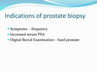 Indications of prostate biopsy
 Symptoms - frequency
 Increased serum PSA
 Digital Rectal Examination – hard prostate
 