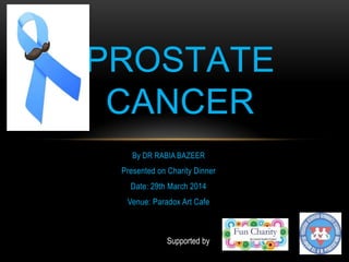 By DR RABIA BAZEER
Presented on Charity Dinner
Date: 29th March 2014
Venue: Paradox Art Cafe
PROSTATE
CANCER
Supported by
 
