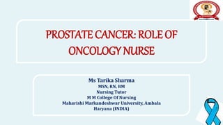 PROSTATE CANCER: ROLE OF
ONCOLOGY NURSE
Ms Tarika Sharma
MSN, RN, RM
Nursing Tutor
M M College Of Nursing
Maharishi Markandeshwar University, Ambala
Haryana (INDIA)
 