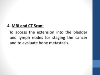 4. MRI and CT Scan:
To access the extension into the bladder
and lymph nodes for staging the cancer
and to evaluate bone metastasis.
 