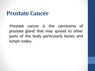 Prostate Cancer
Prostate cancer is the carcinoma of
prostate gland that may spread to other
parts of the body particularly bones and
lymph nodes.
 