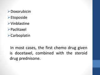 Doxorubicin
Etoposide
Vinblastine
Paclitaxel
Carboplatin
In most cases, the first chemo drug given
is docetaxel, combined with the steroid
drug prednisone.
 