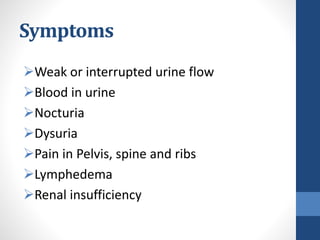 Symptoms
Weak or interrupted urine flow
Blood in urine
Nocturia
Dysuria
Pain in Pelvis, spine and ribs
Lymphedema
Renal insufficiency
 