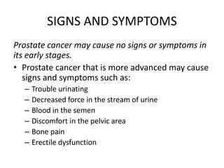 SIGNS AND SYMPTOMS
Prostate cancer may cause no signs or symptoms in
its early stages.
• Prostate cancer that is more adva...