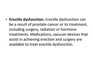 • Erectile dysfunction. Erectile dysfunction can
be a result of prostate cancer or its treatment,
including surgery, radia...