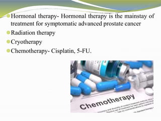 ⚫Hormonal therapy- Hormonal therapy is the mainstay of
treatment for symptomatic advanced prostate cancer
⚫Radiation therapy
⚫Cryotherapy
⚫Chemotherapy- Cisplatin, 5-FU.
 