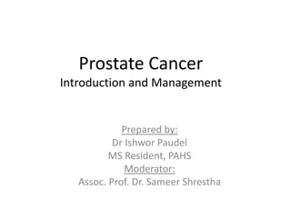 Prostate Cancer
Introduction and Management
Prepared by:
Dr Ishwor Paudel
MS Resident, PAHS
Moderator:
Assoc. Prof. Dr. Sameer Shrestha
 