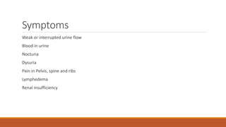 Symptoms
Weak or interrupted urine flow
Blood in urine
Nocturia
Dysuria
Pain in Pelvis, spine and ribs
Lymphedema
Renal insufficiency
 