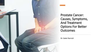 Prostate Cancer:
Causes, Symptoms,
And Treatment
Options For Better
Outcomes
Dr. Saket Narnoli
 