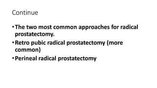 Continue
•The two most common approaches for radical
prostatectomy.
•Retro pubic radical prostatectomy (more
common)
•Perineal radical prostatectomy
 