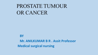 PROSTATE TUMOUR
OR CANCER
BY
Mr. ANILKUMAR B R . Assit Professor
Medical surgical nursing
 
