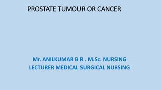 PROSTATE TUMOUR OR CANCER
Mr. ANILKUMAR B R . M.Sc. NURSING
LECTURER MEDICAL SURGICAL NURSING
 
