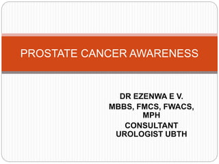 DR EZENWA E V.
MBBS, FMCS, FWACS,
MPH
CONSULTANT
UROLOGIST UBTH
PROSTATE CANCER AWARENESS
 