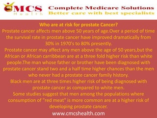 Who are at risk for prostate Cancer?
Prostate cancer affects men above 50 years of age.Over a period of time
the survival ...