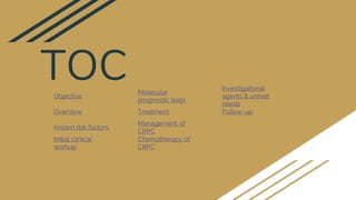 TOCObjective
Overview
Known risk factors
Initial clinical
workup
Molecular
prognostic tests
Treatment
Management of
CRPC
Chemotherapy of
CRPC
Investigational
agents & unmet
needs
Follow-up
 